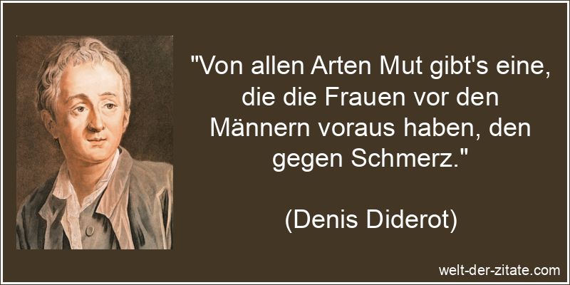 „Von allen Arten Mut gibt’s eine, die die Frauen vor den Männern voraus haben, den gegen Schmerz.“ Denis Diderot Zitat Mut: Von allen Arten Mut gibt's eine, die die