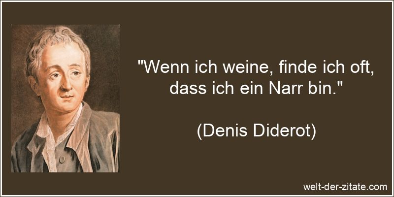 „Wenn ich weine, finde ich oft, dass ich ein Narr bin.“ Denis Diderot Zitat Weinen: Wenn ich weine, finde ich oft, dass ich