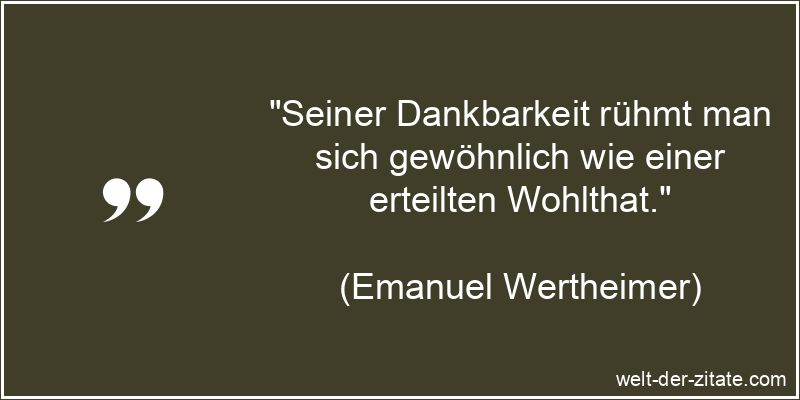 „Seiner Dankbarkeit rühmt man sich gewöhnlich wie einer erteilten Wohlthat.“ Emanuel Wertheimer Zitat Dankbarkeit: Seiner Dankbarkeit rühmt man