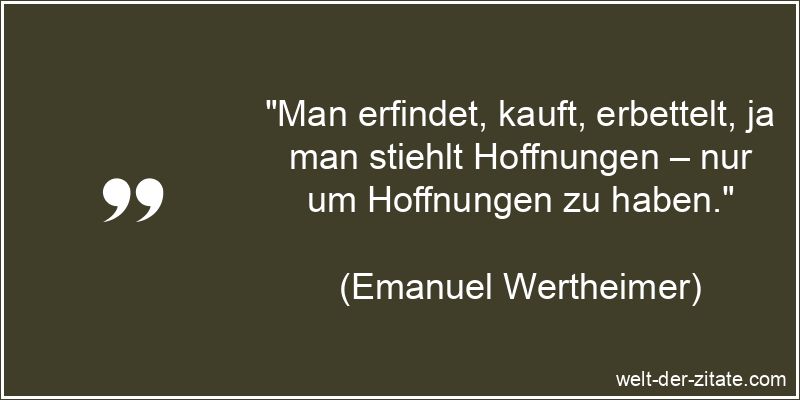„Man erfindet, kauft, erbettelt, ja man stiehlt Hoffnungen – nur um Hoffnungen zu haben.“ Emanuel Wertheimer Zitat Hoffnung: Man erfindet, kauft, erbettelt, ja