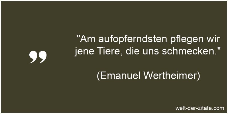 „Am aufopferndsten pflegen wir jene Tiere, die uns schmecken.“ Emanuel Wertheimer Zitat Tiere: Am aufopferndsten pflegen wir jene