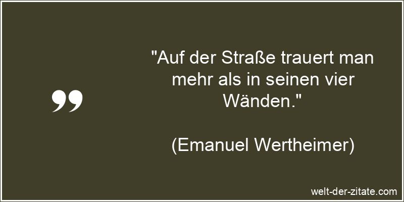 „Auf der Straße trauert man mehr als in seinen vier Wänden.“ Emanuel Wertheimer Zitat Trauer: Auf der Straße trauert man mehr als