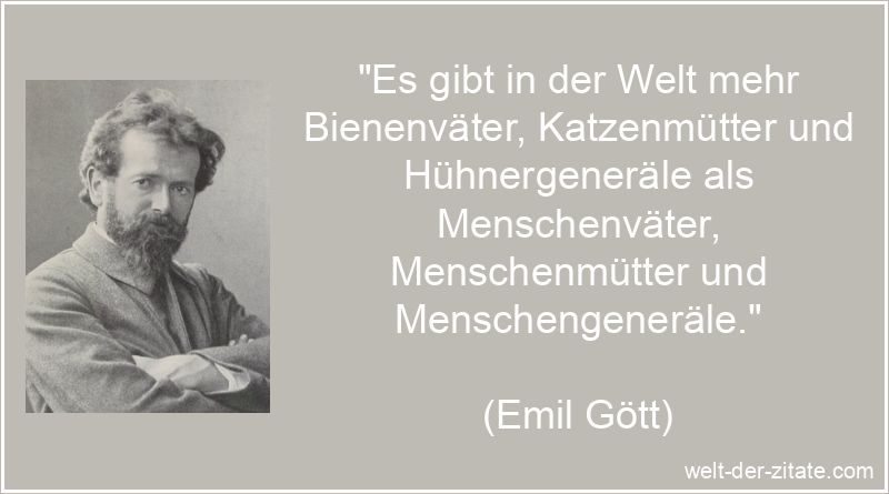 „Es gibt in der Welt mehr Bienenväter, Katzenmütter und Hühnergeneräle als Menschenväter, Menschenmütter und Menschengeneräle.“ Emil Gött Zitat Menschlichkeit: Es gibt in der Welt mehr