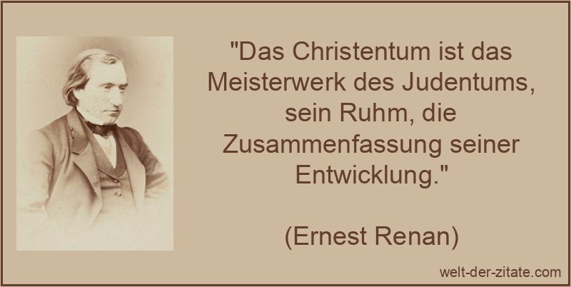 „Das Christentum ist das Meisterwerk des Judentums, sein Ruhm, die Zusammenfassung seiner Entwicklung.“ Ernest Renan Zitat Christentum & Christus: Das Christentum ist