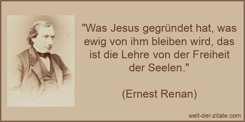 „Was Jesus gegründet hat, was ewig von ihm bleiben wird, das ist die Lehre von der Freiheit der Seelen.“ Ernest Renan Zitat Jesus: Was Jesus gegründet hat, was ewig von ihm