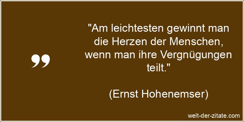 „Am leichtesten gewinnt man die Herzen der Menschen, wenn man ihre Vergnügungen teilt.“ Ernst Hohenemser Zitat Herz: Am leichtesten gewinnt man die Herzen