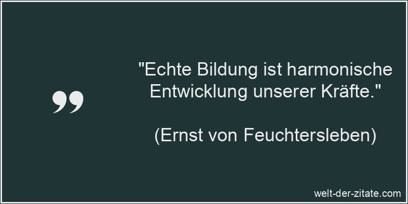 „Echte Bildung ist harmonische Entwicklung unserer Kräfte.“ Ernst von Feuchtersleben Zitat Bildung: Echte Bildung ist harmonische