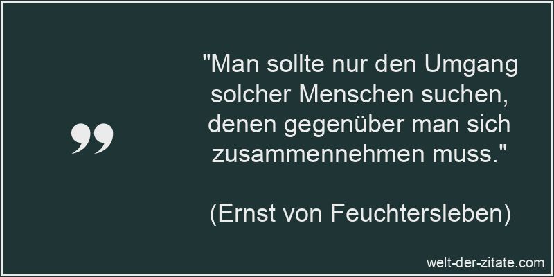 „Man sollte nur den Umgang solcher Menschen suchen, denen gegenüber man sich zusammennehmen muss.“ Ernst von Feuchtersleben Zitat Umgang: Man sollte nur den Umgang