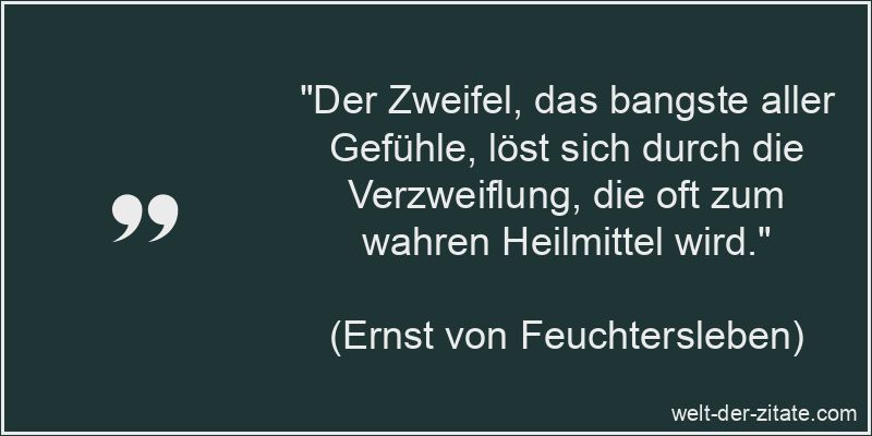 „Der Zweifel, das bangste aller Gefühle, löst sich durch die Verzweiflung, die oft zum wahren Heilmittel wird.“ Ernst von Feuchtersleben Zitat Zweifel: Der Zweifel, das bangste