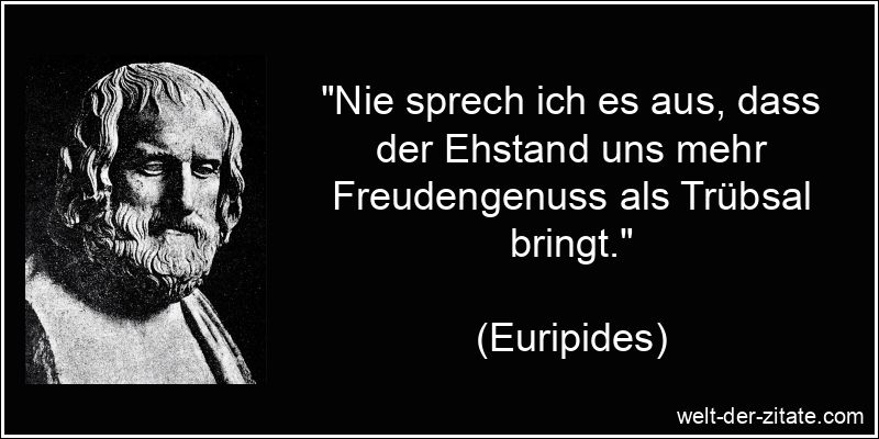 „Nie sprech ich es aus, dass der Ehstand uns mehr Freudengenuss als Trübsal bringt.“ Euripides Zitat Ehe: Nie sprech ich es aus, dass der Ehstand uns mehr