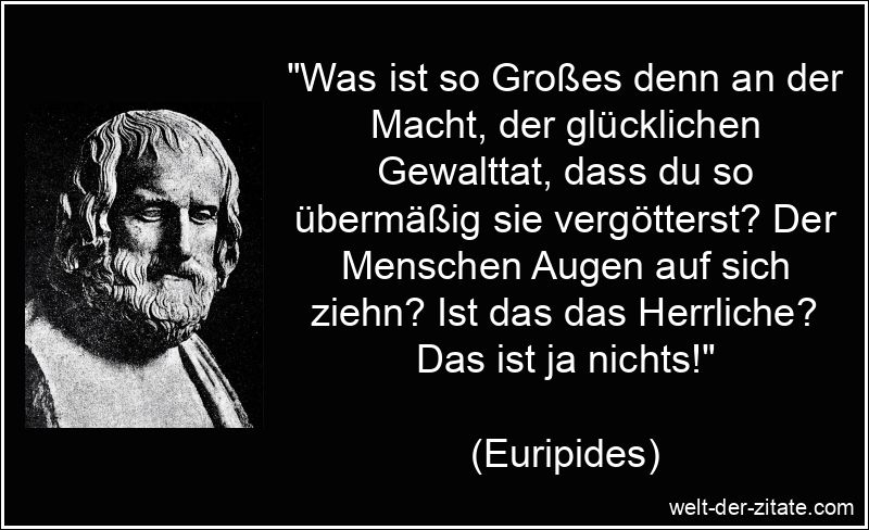 „Was ist so Großes denn an der Macht, der glücklichen Gewalttat, dass du so übermäßig sie vergötterst? Der Menschen Augen auf sich ziehn? Ist das das Herrliche? Das ist ja nichts!“ Euripides Zitat Macht: Was ist so Großes denn an der Macht, der