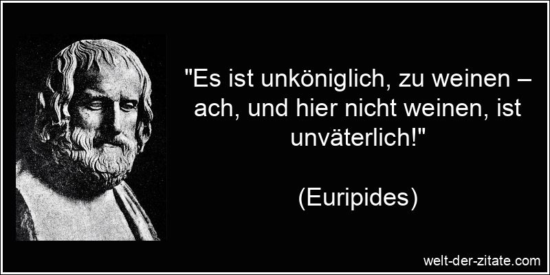 „Es ist unköniglich, zu weinen – ach, und hier nicht weinen, ist unväterlich!“ Euripides Zitat Weinen: Es ist unköniglich, zu weinen – ach, und