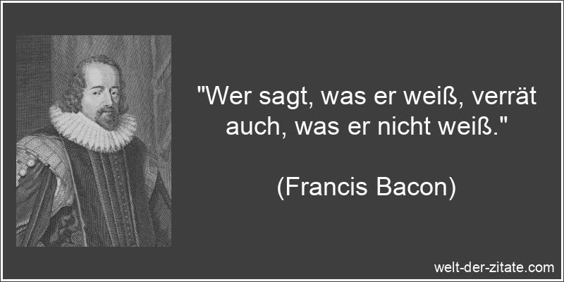 „Wer sagt, was er weiß, verrät auch, was er nicht weiß.“ Francis Bacon Zitat Wissen & Bildung: Wer sagt, was er weiß,