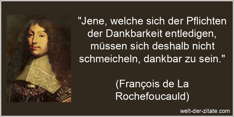 „Jene, welche sich der Pflichten der Dankbarkeit entledigen, müssen sich deshalb nicht schmeicheln, dankbar zu sein.“ François de La Rochefoucauld Zitat Dankbarkeit: Jene, welche sich
