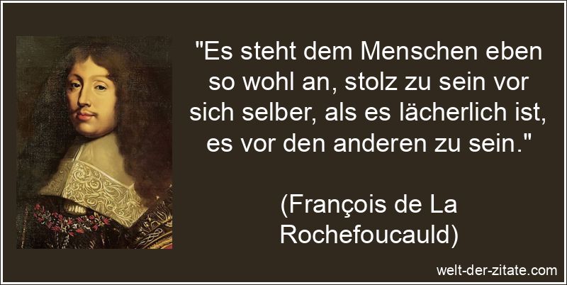 „Es steht dem Menschen eben so wohl an, stolz zu sein vor sich selber, als es lächerlich ist, es vor den anderen zu sein.“ François de La Rochefoucauld Zitat Stolz: Es steht dem Menschen eben