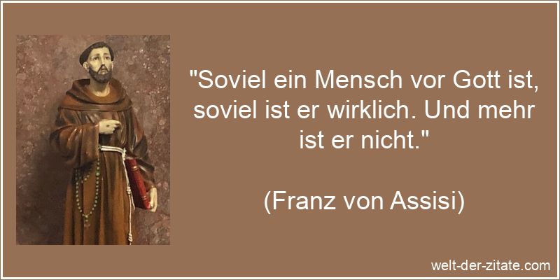 „Soviel ein Mensch vor Gott ist, soviel ist er wirklich. Und mehr ist er nicht.“ Franz von Assisi Zitat Menschen: Soviel ein Mensch vor Gott ist,