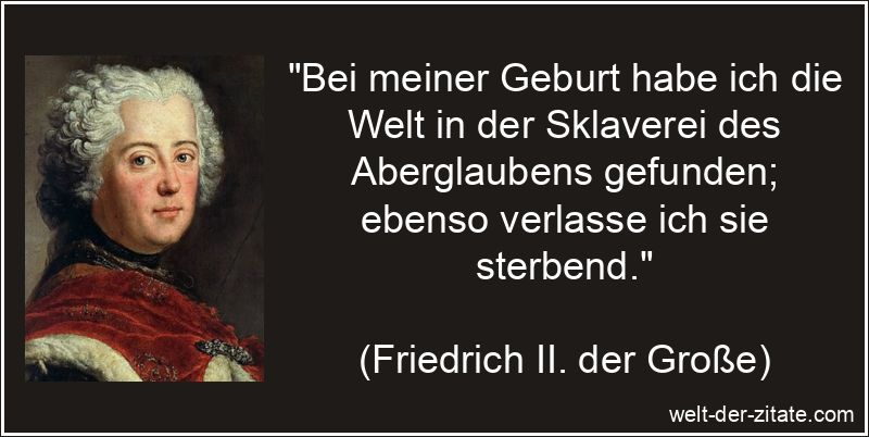 „Bei meiner Geburt habe ich die Welt in der Sklaverei des Aberglaubens gefunden; ebenso verlasse ich sie sterbend.“ Friedrich II. der Große Zitat Aberglaube: Bei meiner Geburt habe ich