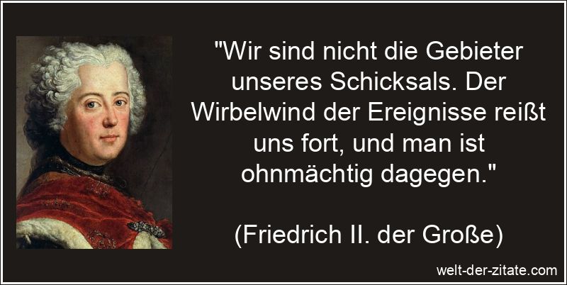 „Wir sind nicht die Gebieter unseres Schicksals. Der Wirbelwind der Ereignisse reißt uns fort, und man ist ohnmächtig dagegen.“ Friedrich II. der Große Zitat Schicksal: Wir sind nicht die Gebieter