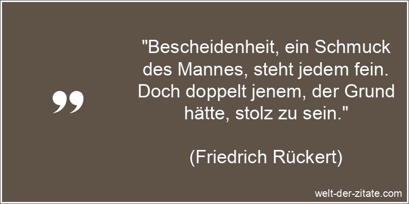 „Bescheidenheit, ein Schmuck des Mannes, steht jedem fein. Doch doppelt jenem, der Grund hätte, stolz zu sein.“ Friedrich Rückert Zitat Bescheidenheit: Bescheidenheit, ein Schmuck