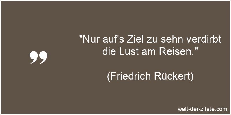 Friedrich Rückert Zitat Reisen: Nur auf's Ziel zu sehn verdirbt die