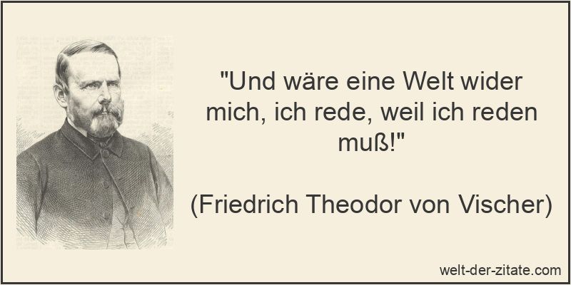 „Und wäre eine Welt wider mich, ich rede, weil ich reden muß!“ Friedrich Theodor von Vischer Zitat Reden: Und wäre eine Welt wider