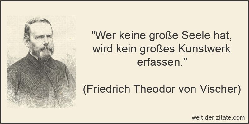 „Wer keine große Seele hat, wird kein großes Kunstwerk erfassen.“ Friedrich Theodor von Vischer Zitat Seele: Wer keine große Seele