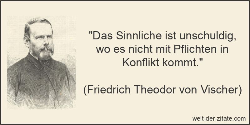 „Das Sinnliche ist unschuldig, wo es nicht mit Pflichten in Konflikt kommt.“ Friedrich Theodor von Vischer Zitat Sinnlichkeit: Das Sinnliche ist