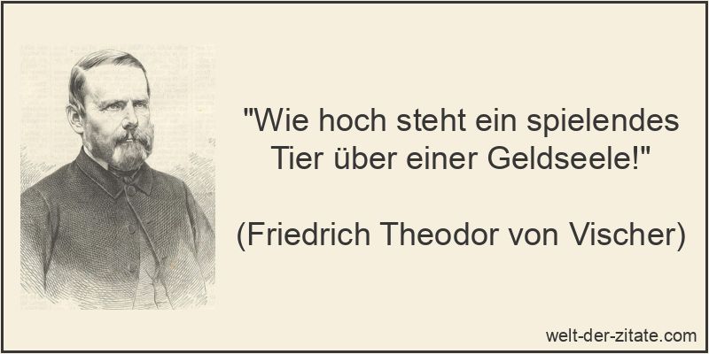 „Wie hoch steht ein spielendes Tier über einer Geldseele!“ Friedrich Theodor von Vischer Zitat Tiere: Wie hoch steht ein