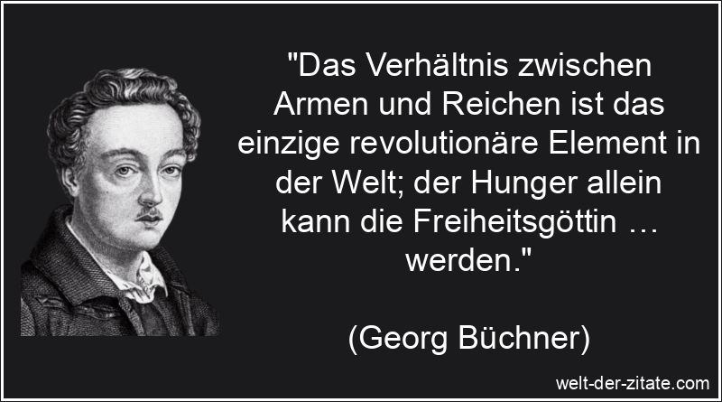 „Das Verhältnis zwischen Armen und Reichen ist das einzige revolutionäre Element in der Welt; der Hunger allein kann die Freiheitsgöttin … werden.“ Georg Büchner Zitat Armut: Das Verhältnis zwischen Armen und