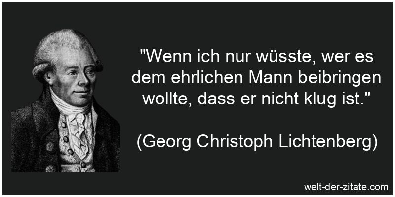 „Wenn ich nur wüsste, wer es dem ehrlichen Mann beibringen wollte, dass er nicht klug ist.“ Georg Christoph Lichtenberg Zitat Ehrlichkeit: Wenn ich nur wüsste,