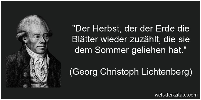 „Der Herbst, der der Erde die Blätter wieder zuzählt, die sie dem Sommer geliehen hat.“ Georg Christoph Lichtenberg Zitat Herbst: Der Herbst, der der Erde