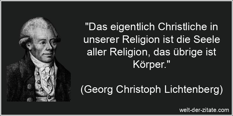 „Das eigentlich Christliche in unserer Religion ist die Seele aller Religion, das übrige ist Körper.“ Georg Christoph Lichtenberg Zitat Religion: Das eigentlich