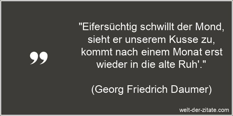 „Eifersüchtig schwillt der Mond, sieht er unserem Kusse zu, kommt nach einem Monat erst wieder in die alte Ruh‘.“ Georg Friedrich Daumer Zitat Mond: Eifersüchtig schwillt der Mond,
