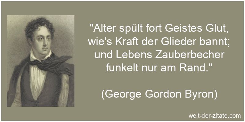 „Alter spült fort Geistes Glut, wie’s Kraft der Glieder bannt; und Lebens Zauberbecher funkelt nur am Rand.“ George Gordon Byron Zitat das Alter: Alter spült fort Geistes Glut,
