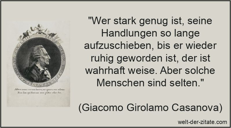 „Wer stark genug ist, seine Handlungen so lange aufzuschieben, bis er wieder ruhig geworden ist, der ist wahrhaft weise. Aber solche Menschen sind selten.“ Giacomo Girolamo Casanova Zitat Geduld: Wer stark genug ist, seine