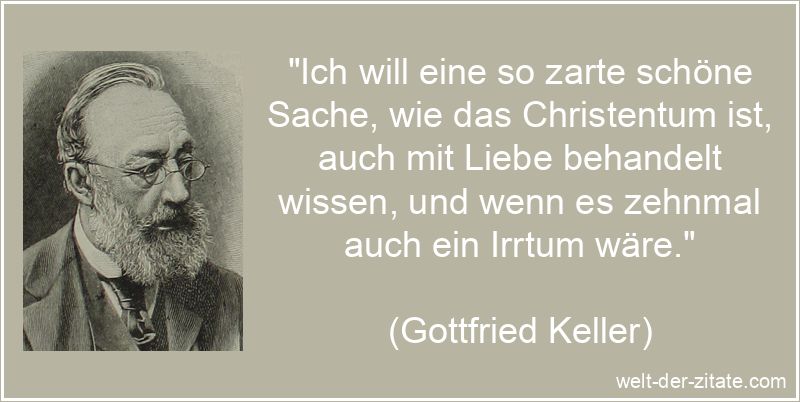 „Ich will eine so zarte schöne Sache, wie das Christentum ist, auch mit Liebe behandelt wissen, und wenn es zehnmal auch ein Irrtum wäre.“ Gottfried Keller Zitat Christentum & Christus: Ich will eine so