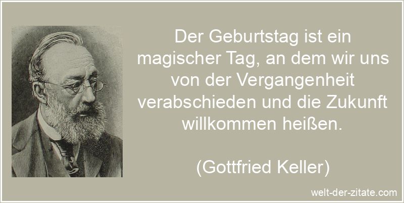 Der Geburtstag ist ein magischer Tag, an dem wir uns von der Vergangenheit verabschieden und die Zukunft willkommen heißen. Gottfried Keller Zitat Geburtstag: Der Geburtstag ist ein magischer