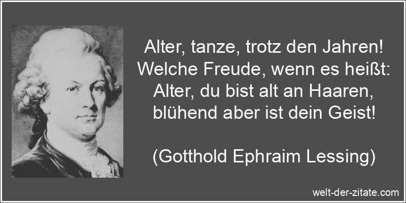 Alter, tanze, trotz den Jahren! Welche Freude, wenn es heißt: Alter, du bist alt an Haaren, blühend aber ist dein Geist! Gotthold Ephraim Lessing Zitat das Alter: Alter, tanze, trotz den