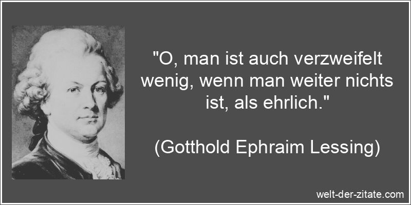 „O, man ist auch verzweifelt wenig, wenn man weiter nichts ist, als ehrlich.“ Gotthold Ephraim Lessing Zitat Ehrlichkeit: O, man ist auch