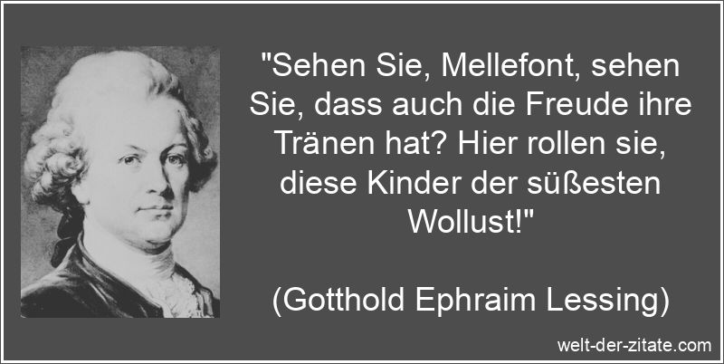 „Sehen Sie, Mellefont, sehen Sie, dass auch die Freude ihre Tränen hat? Hier rollen sie, diese Kinder der süßesten Wollust!“ Gotthold Ephraim Lessing Zitat Freude: Sehen Sie, Mellefont, sehen