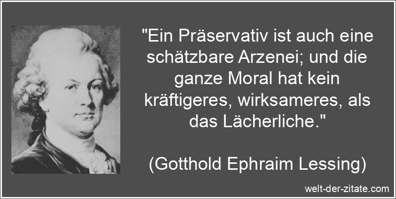 „Ein Präservativ ist auch eine schätzbare Arzenei; und die ganze Moral hat kein kräftigeres, wirksameres, als das Lächerliche.“ Gotthold Ephraim Lessing Zitat Moral: Ein Präservativ ist auch eine