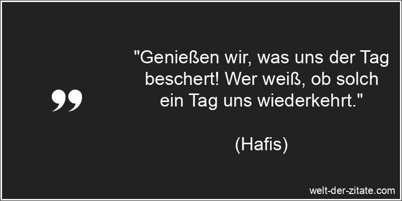 „Genießen wir, was uns der Tag beschert! Wer weiß, ob solch ein Tag uns wiederkehrt.“ Hafis Zitat Genießen: Genießen wir, was uns der Tag beschert! Wer