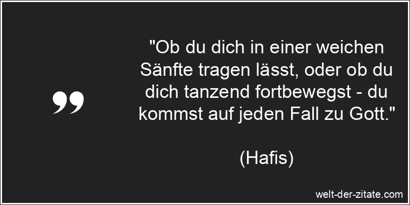 „Ob du dich in einer weichen Sänfte tragen lässt, oder ob du dich tanzend fortbewegst – du kommst auf jeden Fall zu Gott.“ Hafis Zitat Gott: Ob du dich in einer weichen Sänfte tragen lässt,