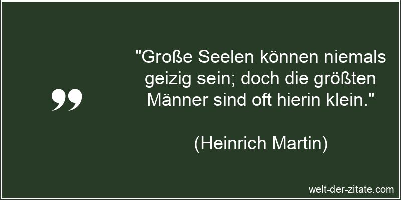 „Große Seelen können niemals geizig sein; doch die größten Männer sind oft hierin klein.“ Heinrich Martin Zitat Geiz: Große Seelen können niemals geizig