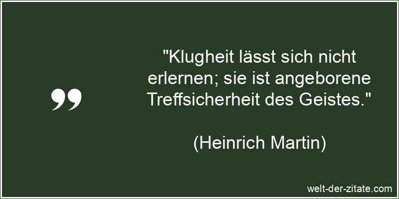 „Klugheit lässt sich nicht erlernen; sie ist angeborene Treffsicherheit des Geistes.“ Heinrich Martin Zitat Klugheit: Klugheit lässt sich nicht erlernen;