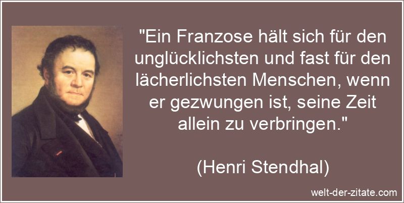 „Ein Franzose hält sich für den unglücklichsten und fast für den lächerlichsten Menschen, wenn er gezwungen ist, seine Zeit allein zu verbringen.“ Henri Stendhal Zitat Franzosen: Ein Franzose hält sich für den