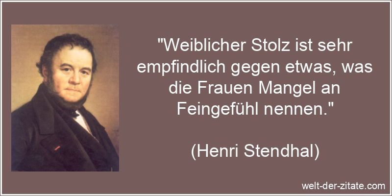 „Weiblicher Stolz ist sehr empfindlich gegen etwas, was die Frauen Mangel an Feingefühl nennen.“ Henri Stendhal Zitat Stolz: Weiblicher Stolz ist sehr empfindlich