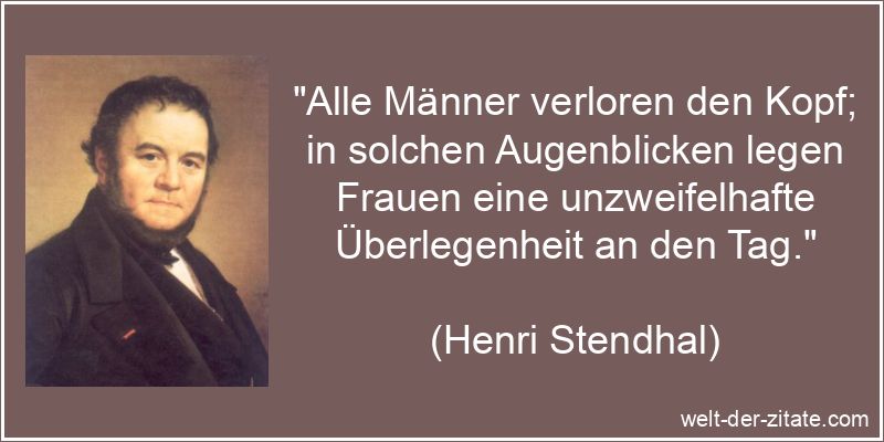 „Alle Männer verloren den Kopf; in solchen Augenblicken legen Frauen eine unzweifelhafte Überlegenheit an den Tag.“ Henri Stendhal Zitat Überlegenheit: Alle Männer verloren den Kopf;