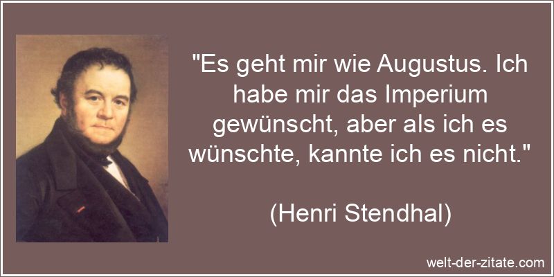 „Es geht mir wie Augustus. Ich habe mir das Imperium gewünscht, aber als ich es wünschte, kannte ich es nicht.“ Henri Stendhal Zitat Wünsche: Es geht mir wie Augustus. Ich habe mir