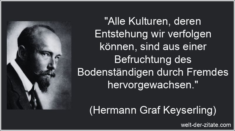 „Alle Kulturen, deren Entstehung wir verfolgen können, sind aus einer Befruchtung des Bodenständigen durch Fremdes hervorgewachsen.“ Hermann Graf Keyserling Zitat Entstehung: Alle Kulturen, deren